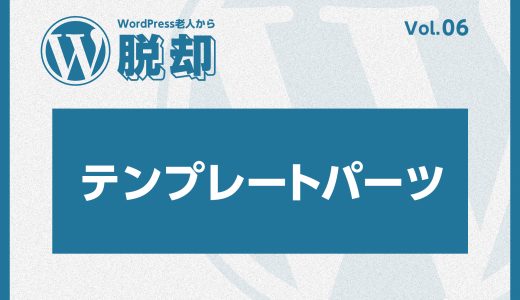 WordPress老人から脱却！vol:06 テンプレートパーツを活用して効率的なテーマ開発を！